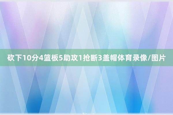 砍下10分4篮板5助攻1抢断3盖帽体育录像/图片