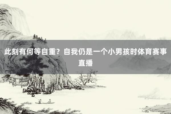 此刻有何等自重？自我仍是一个小男孩时体育赛事直播