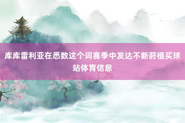 库库雷利亚在悉数这个词赛季中发达不断莳植买球站体育信息