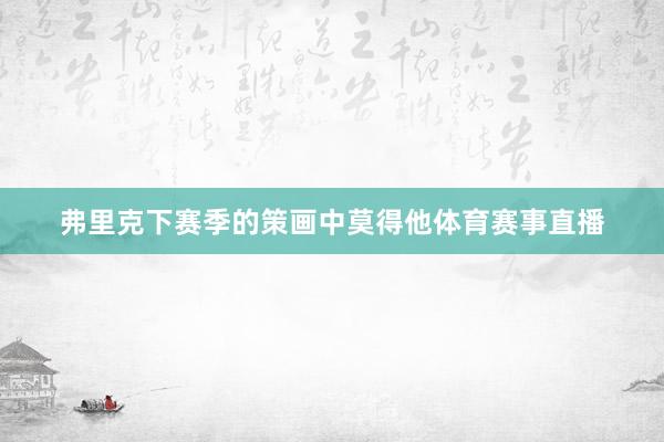 弗里克下赛季的策画中莫得他体育赛事直播