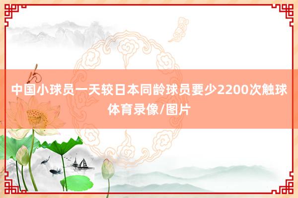 中国小球员一天较日本同龄球员要少2200次触球体育录像/图片
