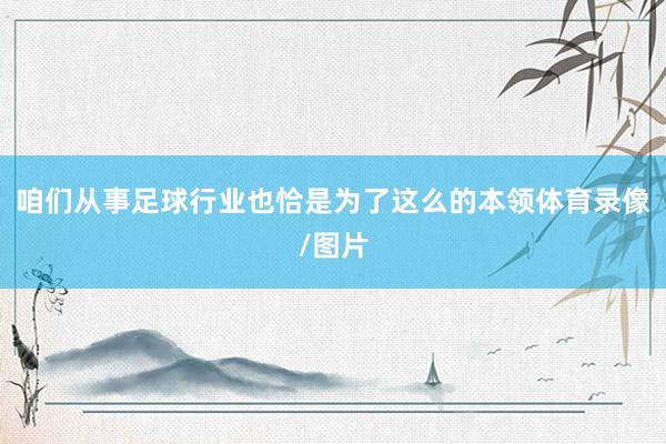 咱们从事足球行业也恰是为了这么的本领体育录像/图片