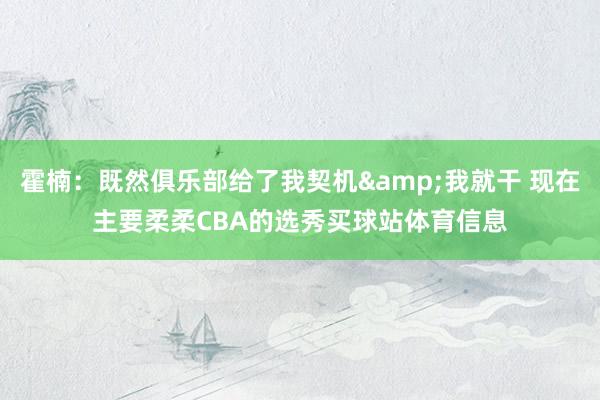 霍楠：既然俱乐部给了我契机&我就干 现在主要柔柔CBA的选秀买球站体育信息