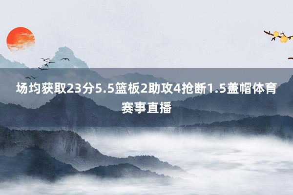 场均获取23分5.5篮板2助攻4抢断1.5盖帽体育赛事直播