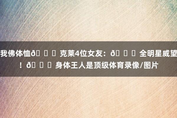 我佛体恤🙏克莱4位女友：😎全明星威望！😍身体王人是顶级体育录像/图片