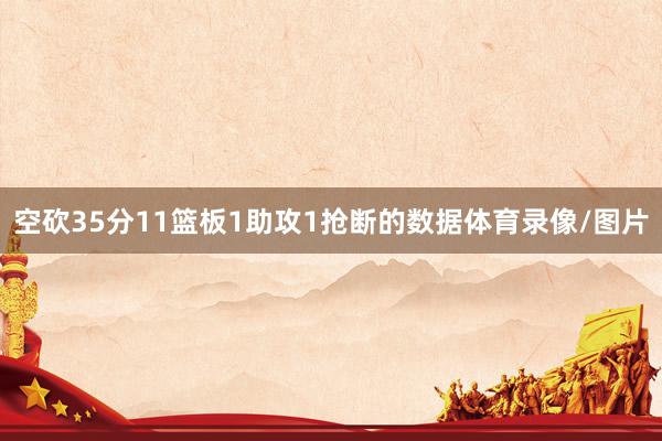 空砍35分11篮板1助攻1抢断的数据体育录像/图片