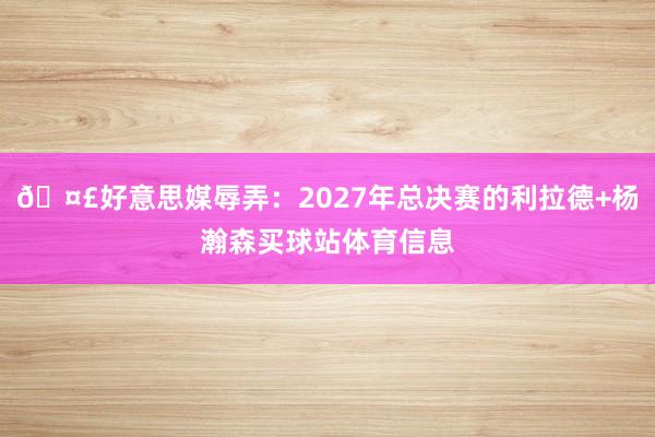 🤣好意思媒辱弄：2027年总决赛的利拉德+杨瀚森买球站体育信息
