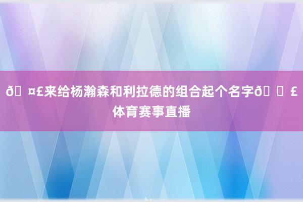 🤣来给杨瀚森和利拉德的组合起个名字📣体育赛事直播
