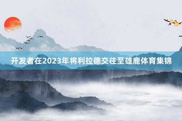 开发者在2023年将利拉德交往至雄鹿体育集锦