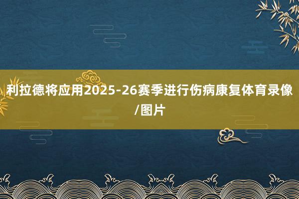 利拉德将应用2025-26赛季进行伤病康复体育录像/图片