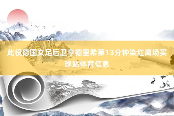 此役德国女足后卫亨德里希第13分钟染红离场买球站体育信息