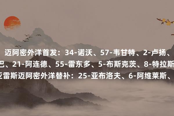 迈阿密外洋首发：34-诺沃、57-韦甘特、2-卢扬、37-法尔肯、18-阿尔巴、21-阿连德、55-雷东多、5-布斯克茨、8-特拉斯科、10-梅西、9-苏亚雷斯迈阿密外洋替补：25-亚布洛夫、6-阿维莱斯、15-瑞安-赛勒、42-布莱特、41-戴维-鲁伊斯、30-克雷马斯基、7-法法-皮考特、81-圣地亚哥-莫拉莱斯、22-阿方索【赛前信息】    体育集锦