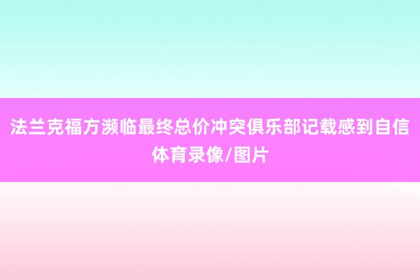法兰克福方濒临最终总价冲突俱乐部记载感到自信体育录像/图片