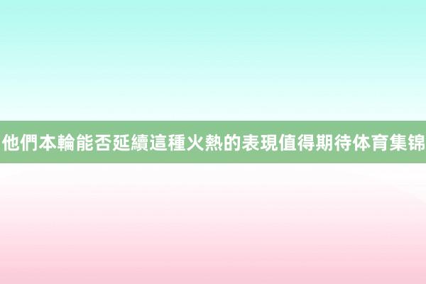 他們本輪能否延續這種火熱的表現值得期待体育集锦