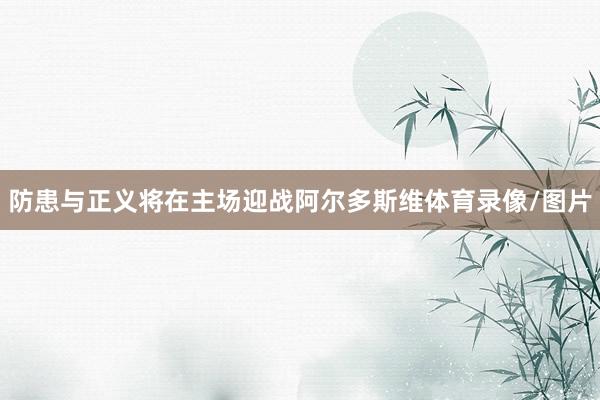 防患与正义将在主场迎战阿尔多斯维体育录像/图片