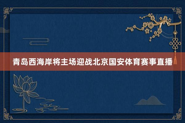 青岛西海岸将主场迎战北京国安体育赛事直播