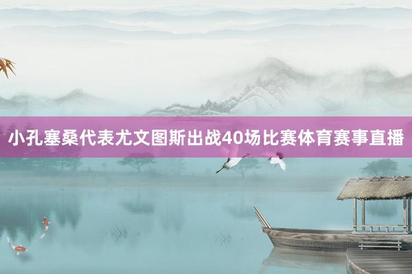 小孔塞桑代表尤文图斯出战40场比赛体育赛事直播