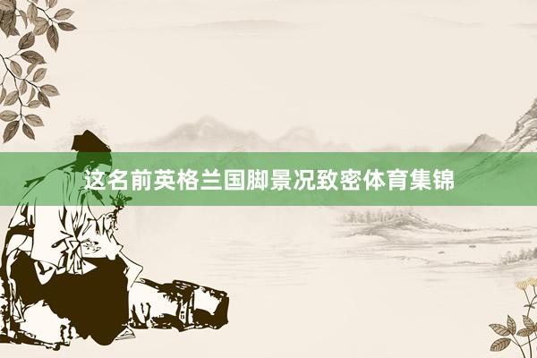 这名前英格兰国脚景况致密体育集锦