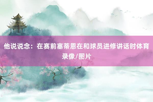 他说说念：在赛前塞蒂恩在和球员进修讲话时体育录像/图片