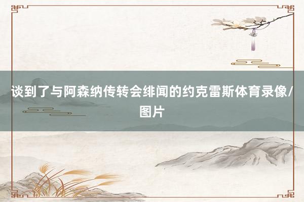 谈到了与阿森纳传转会绯闻的约克雷斯体育录像/图片