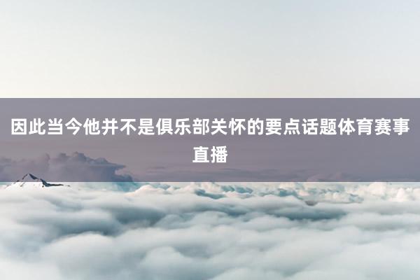因此当今他并不是俱乐部关怀的要点话题体育赛事直播