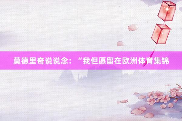 莫德里奇说说念：“我但愿留在欧洲体育集锦