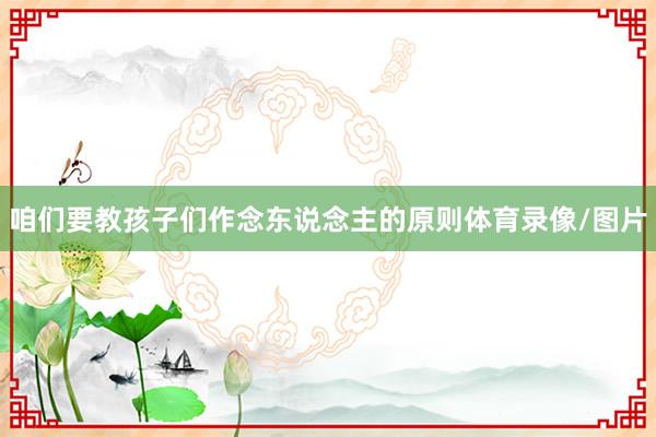 咱们要教孩子们作念东说念主的原则体育录像/图片