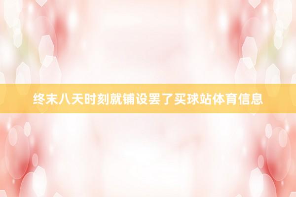 终末八天时刻就铺设罢了买球站体育信息