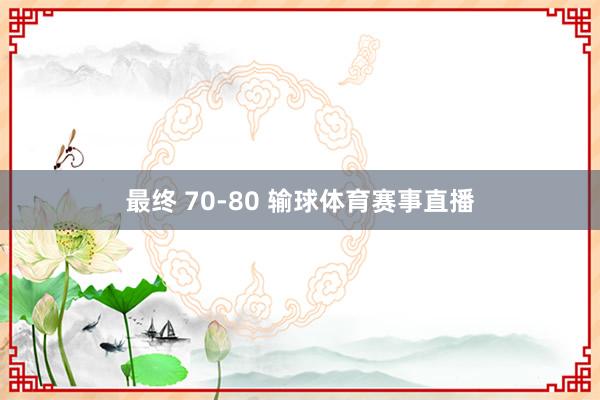 最终 70-80 输球体育赛事直播