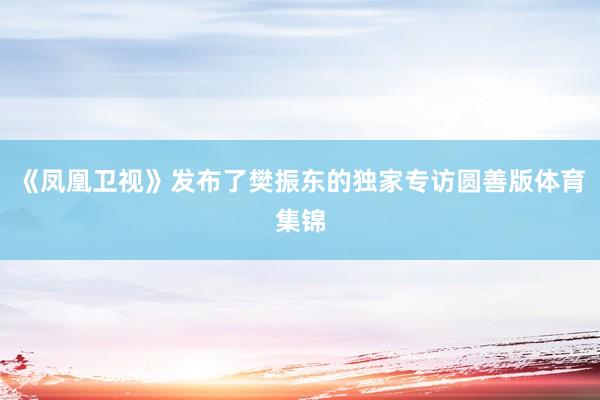 《凤凰卫视》发布了樊振东的独家专访圆善版体育集锦