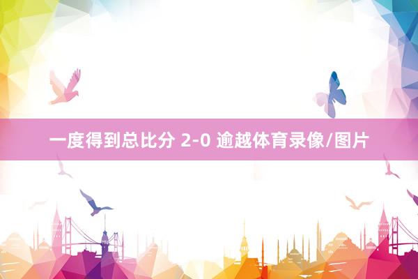 一度得到总比分 2-0 逾越体育录像/图片