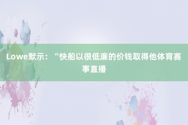 Lowe默示：“快船以很低廉的价钱取得他体育赛事直播