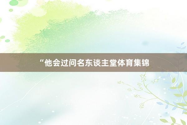 “他会过问名东谈主堂体育集锦