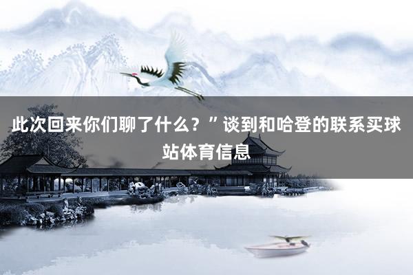 此次回来你们聊了什么？”谈到和哈登的联系买球站体育信息