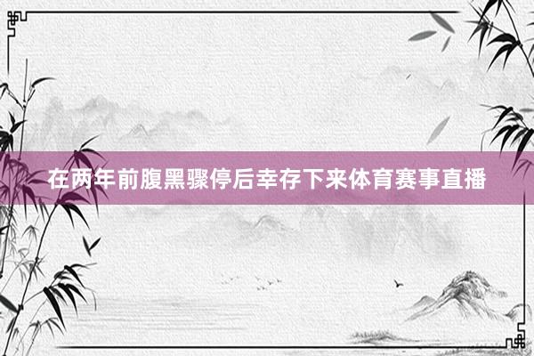 在两年前腹黑骤停后幸存下来体育赛事直播
