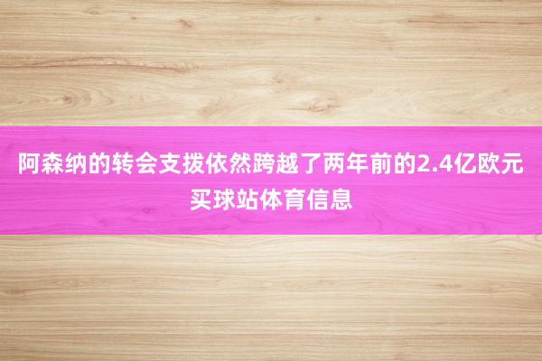 阿森纳的转会支拨依然跨越了两年前的2.4亿欧元买球站体育信息