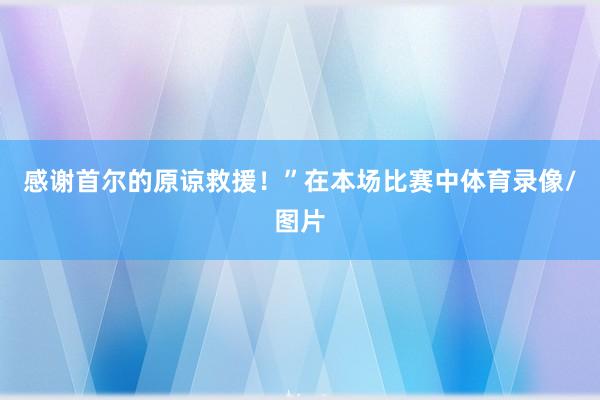感谢首尔的原谅救援！”在本场比赛中体育录像/图片