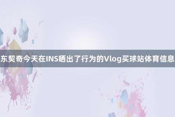 东契奇今天在INS晒出了行为的Vlog买球站体育信息
