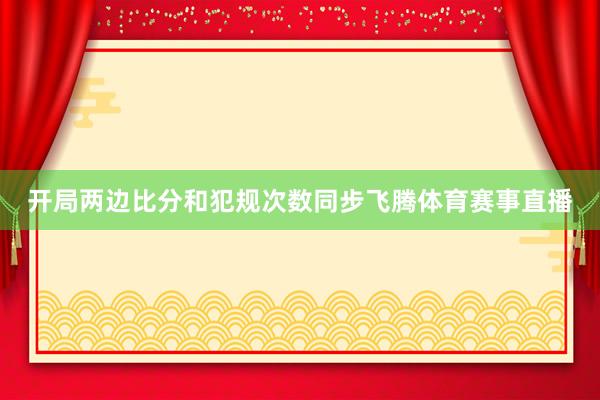 开局两边比分和犯规次数同步飞腾体育赛事直播