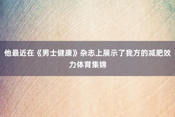 他最近在《男士健康》杂志上展示了我方的减肥效力体育集锦