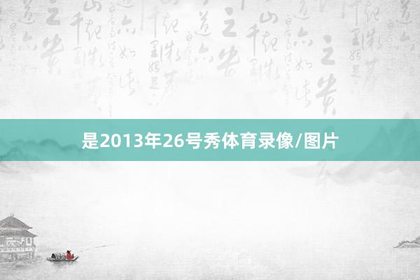 是2013年26号秀体育录像/图片