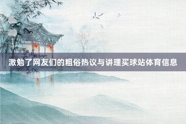 激勉了网友们的粗俗热议与讲理买球站体育信息