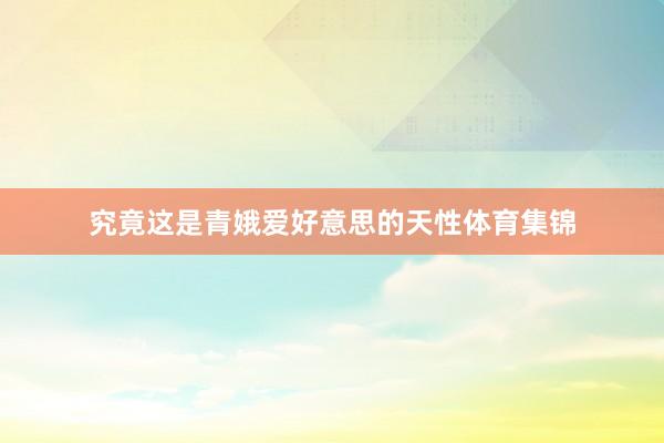 究竟这是青娥爱好意思的天性体育集锦