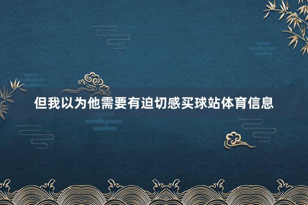 但我以为他需要有迫切感买球站体育信息