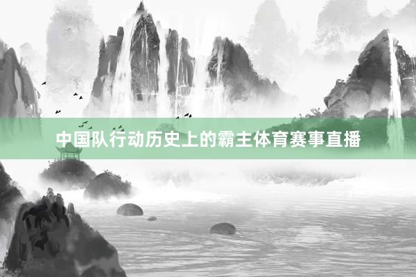中国队行动历史上的霸主体育赛事直播