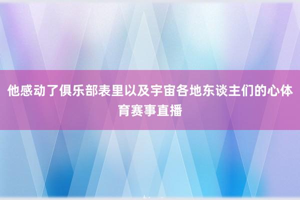 他感动了俱乐部表里以及宇宙各地东谈主们的心体育赛事直播