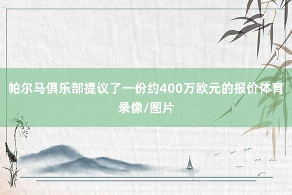 帕尔马俱乐部提议了一份约400万欧元的报价体育录像/图片
