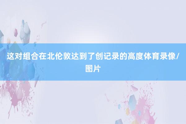 这对组合在北伦敦达到了创记录的高度体育录像/图片