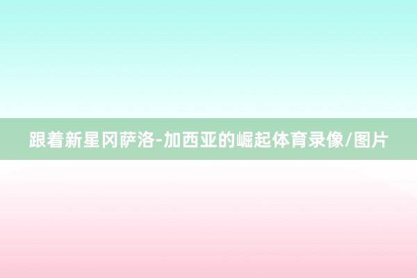 跟着新星冈萨洛-加西亚的崛起体育录像/图片