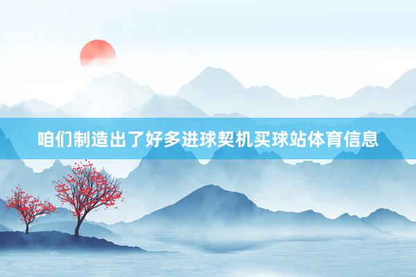咱们制造出了好多进球契机买球站体育信息